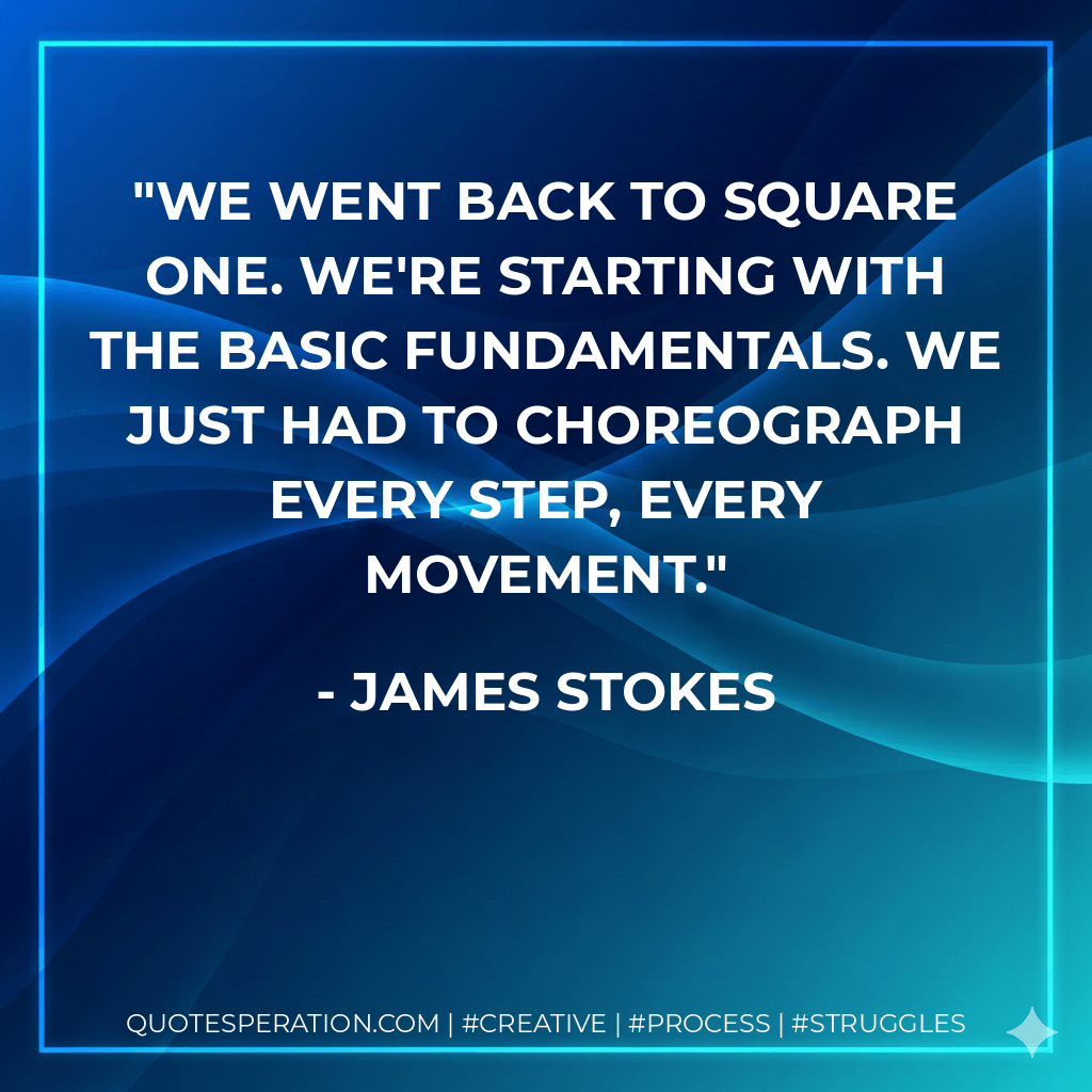 We went back to square one. We're starting with the basic fundamentals. We just had to choreograph every step, every movement. - James Stokes