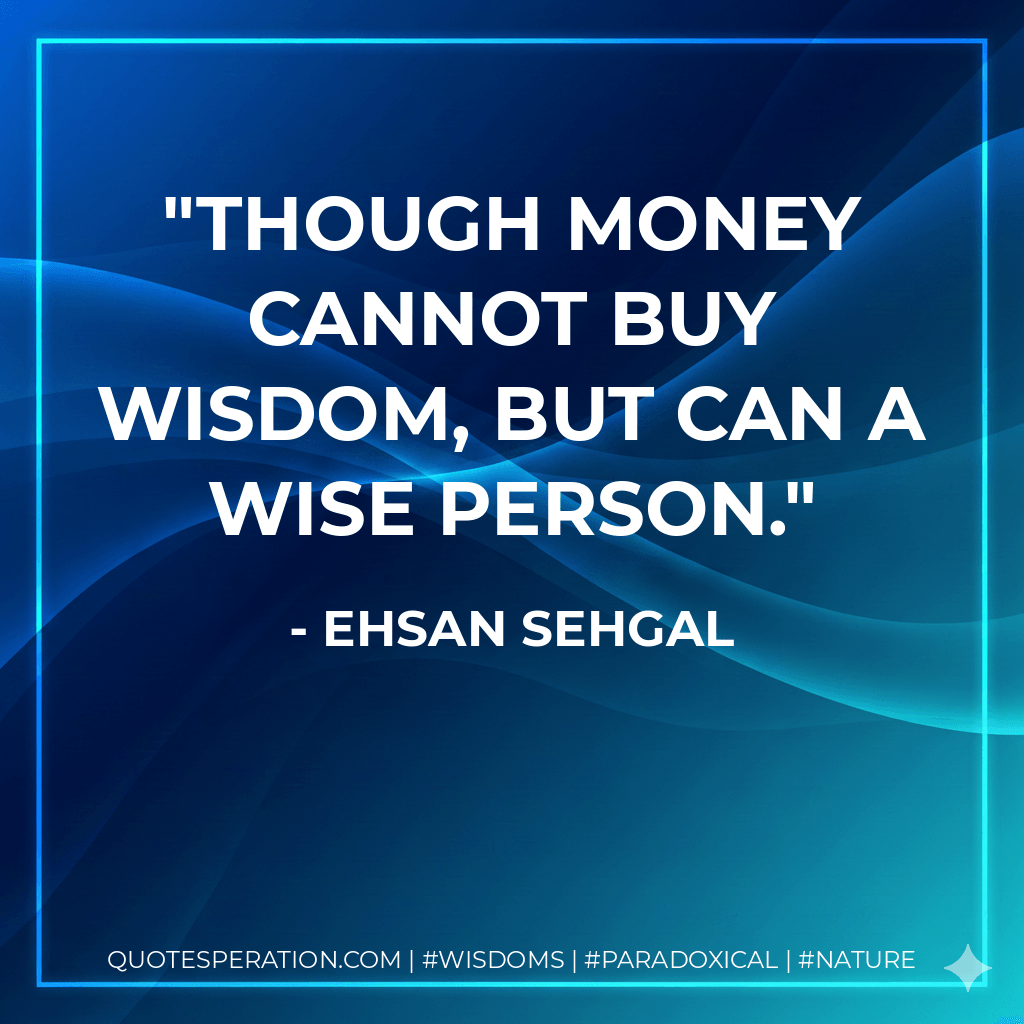 Though money cannot buy wisdom, but can a wise person. - Ehsan Sehgal