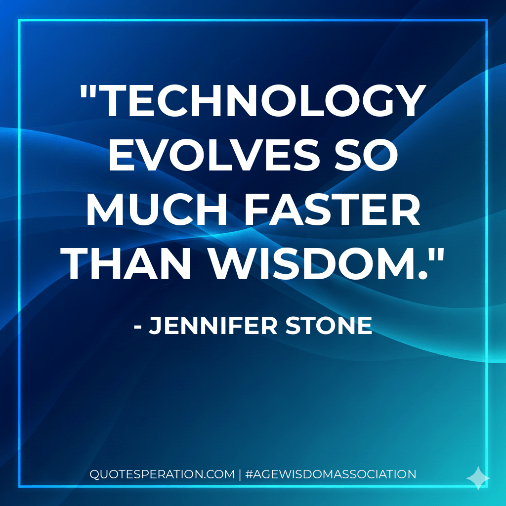 Technology evolves so much faster than wisdom. - Jennifer Stone