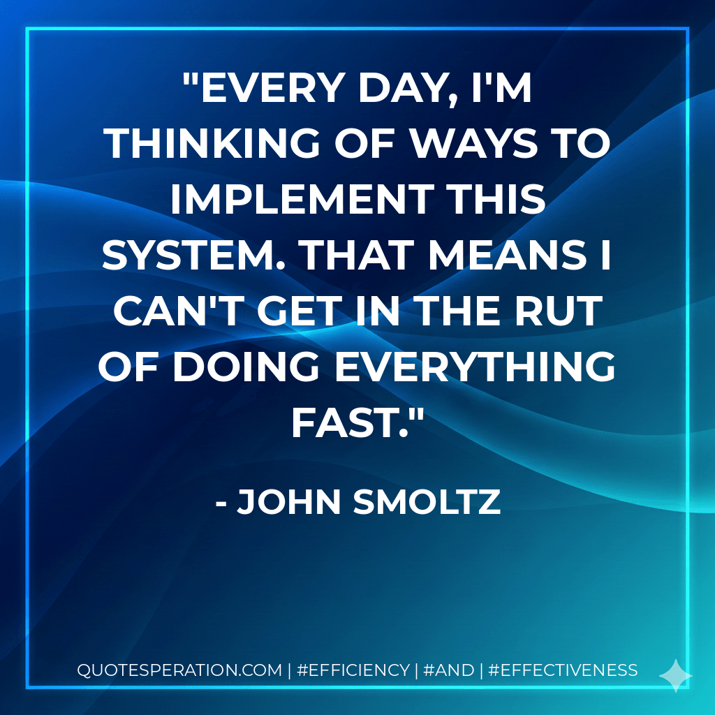 Every day, I'm thinking of ways to implement this system. That means I can't get in the rut of doing everything fast.