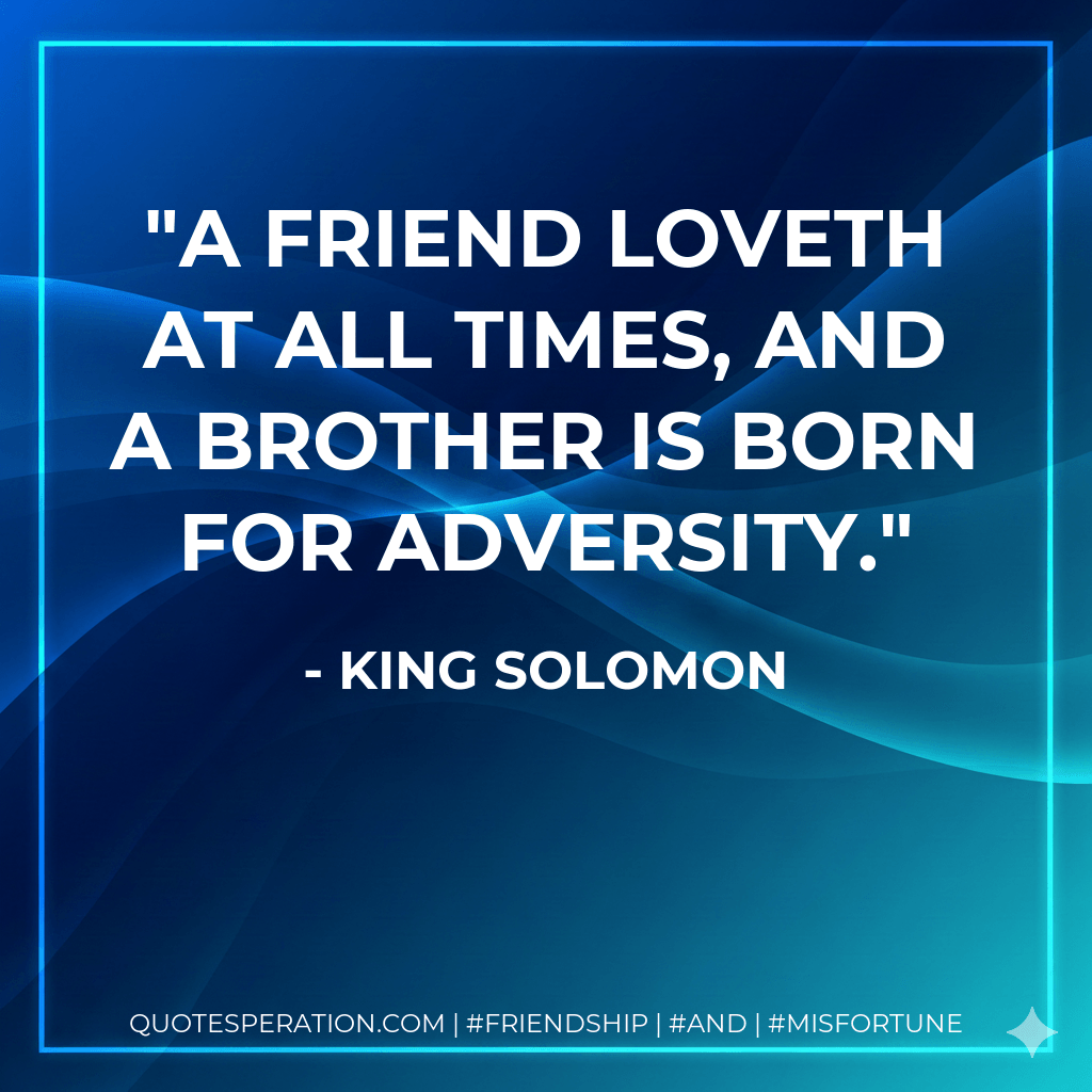 A friend loveth at all times, and a brother is born for adversity. - King Solomon