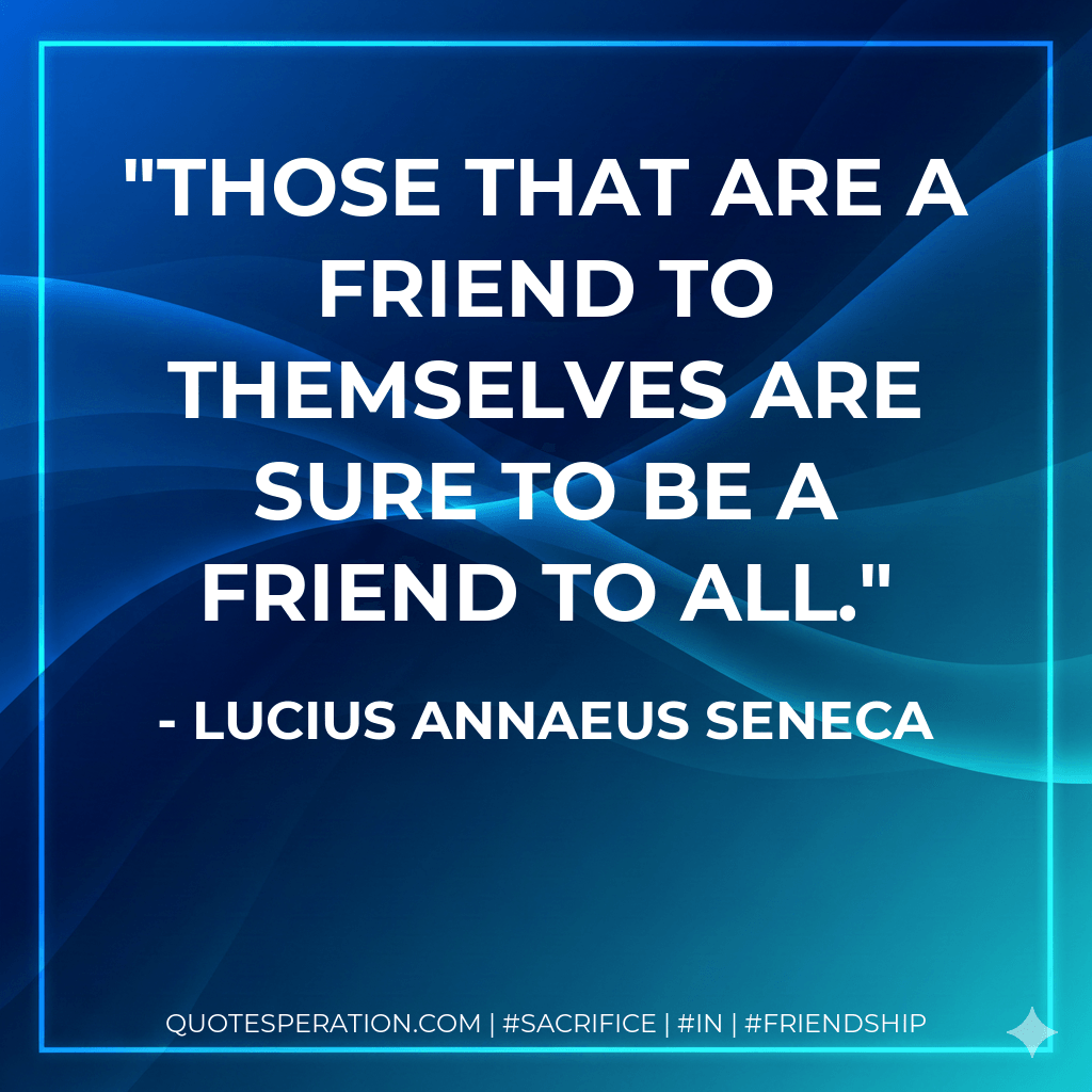 Those that are a friend to themselves are sure to be a friend to all. - Lucius Annaeus Seneca
