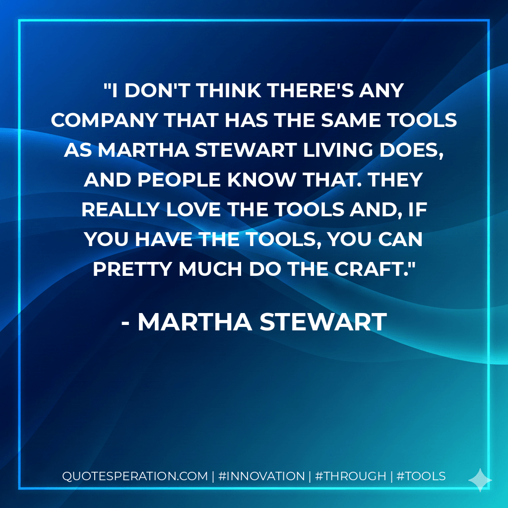 I don't think there's any company that has the same tools as Martha Stewart Living does, and people know that. They really love the tools and, if you have the tools, you can pretty much do the craft. - Martha Stewart