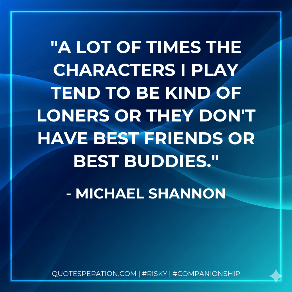 A lot of times the characters I play tend to be kind of loners or they don't have best friends or best buddies. - Michael Shannon