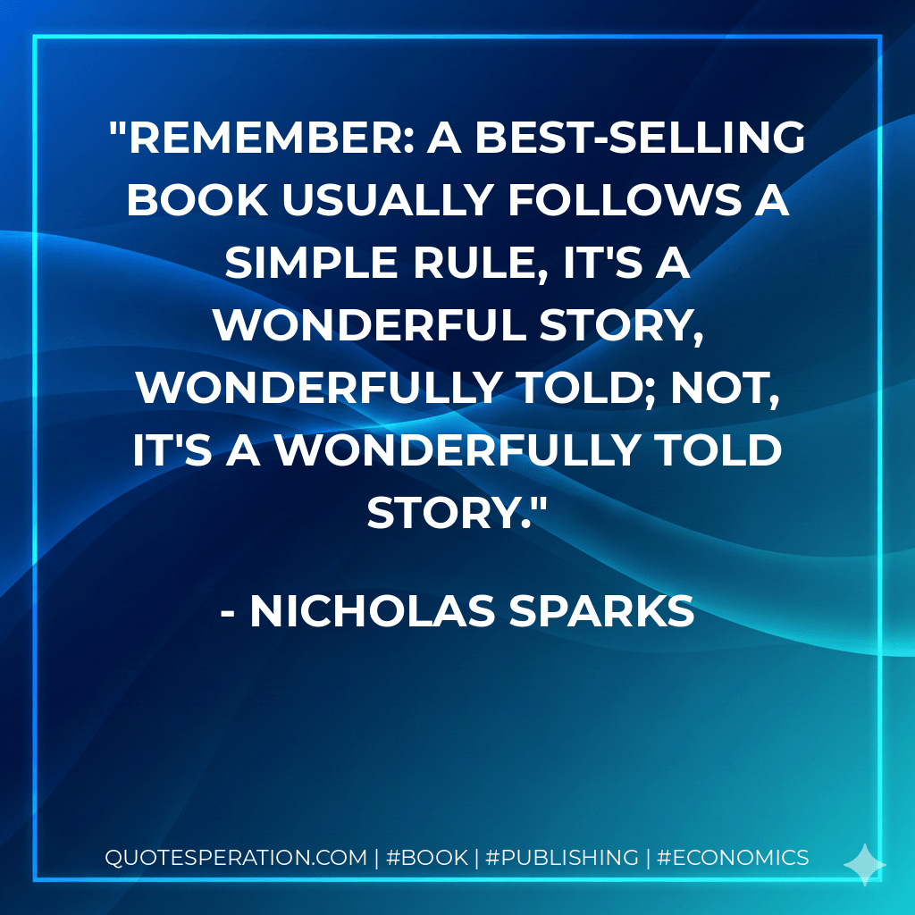 Remember: A best-selling book usually follows a simple rule, It's a wonderful story, wonderfully told; not, It's a wonderfully told story. - Nicholas Sparks