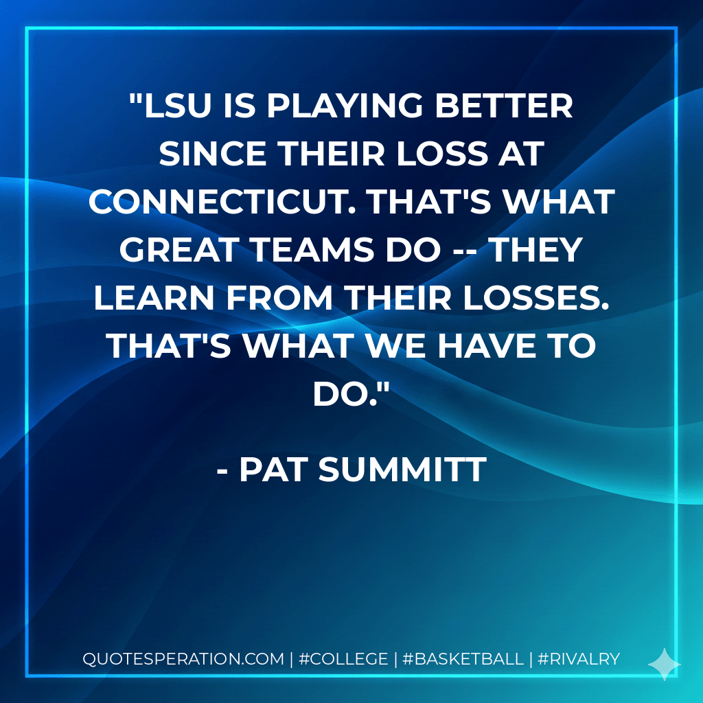 LSU is playing better since their loss at Connecticut. That's what great teams do -- they learn from their losses. That's what we have to do. - Pat Summitt