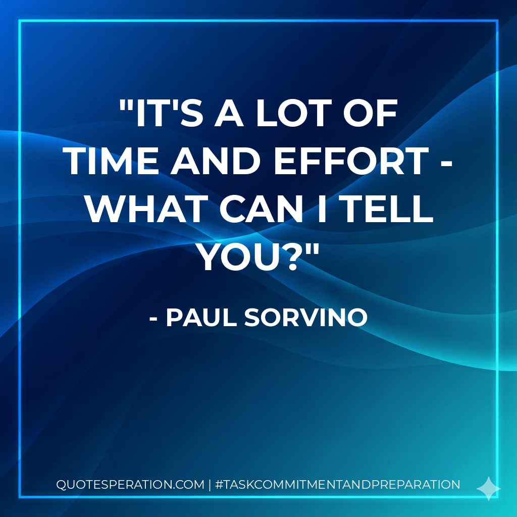 It's a lot of time and effort - what can I tell you? - Paul Sorvino