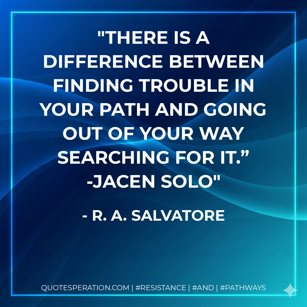 There is a difference between finding trouble in your path and going out of your way searching for it.” -Jacen Solo - R. A. Salvatore