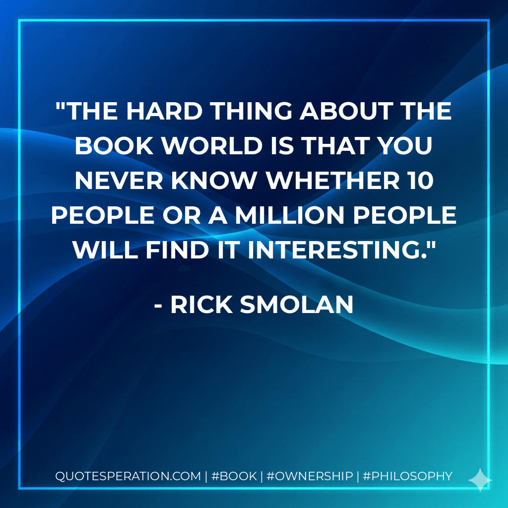 The hard thing about the book world is that you never know whether 10 people or a million people will find it interesting. - Rick Smolan