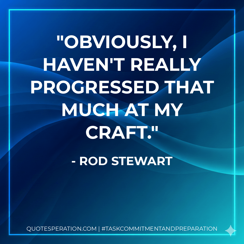 Obviously, I haven't really progressed that much at my craft. - Rod Stewart