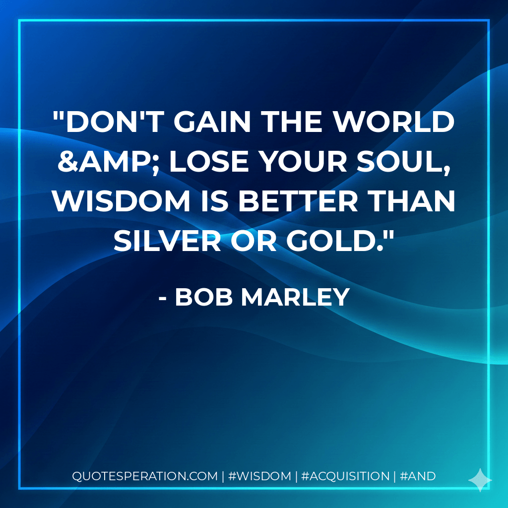 Don't Gain The World & Lose Your Soul, Wisdom Is Better Than Silver Or Gold. - Bob Marley