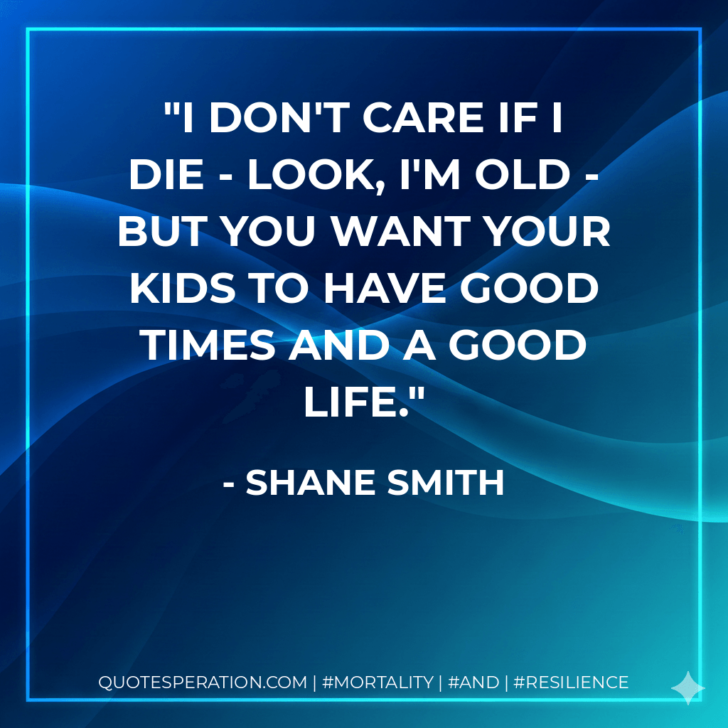 I don't care if I die - look, I'm old - but you want your kids to have good times and a good life. - Shane Smith