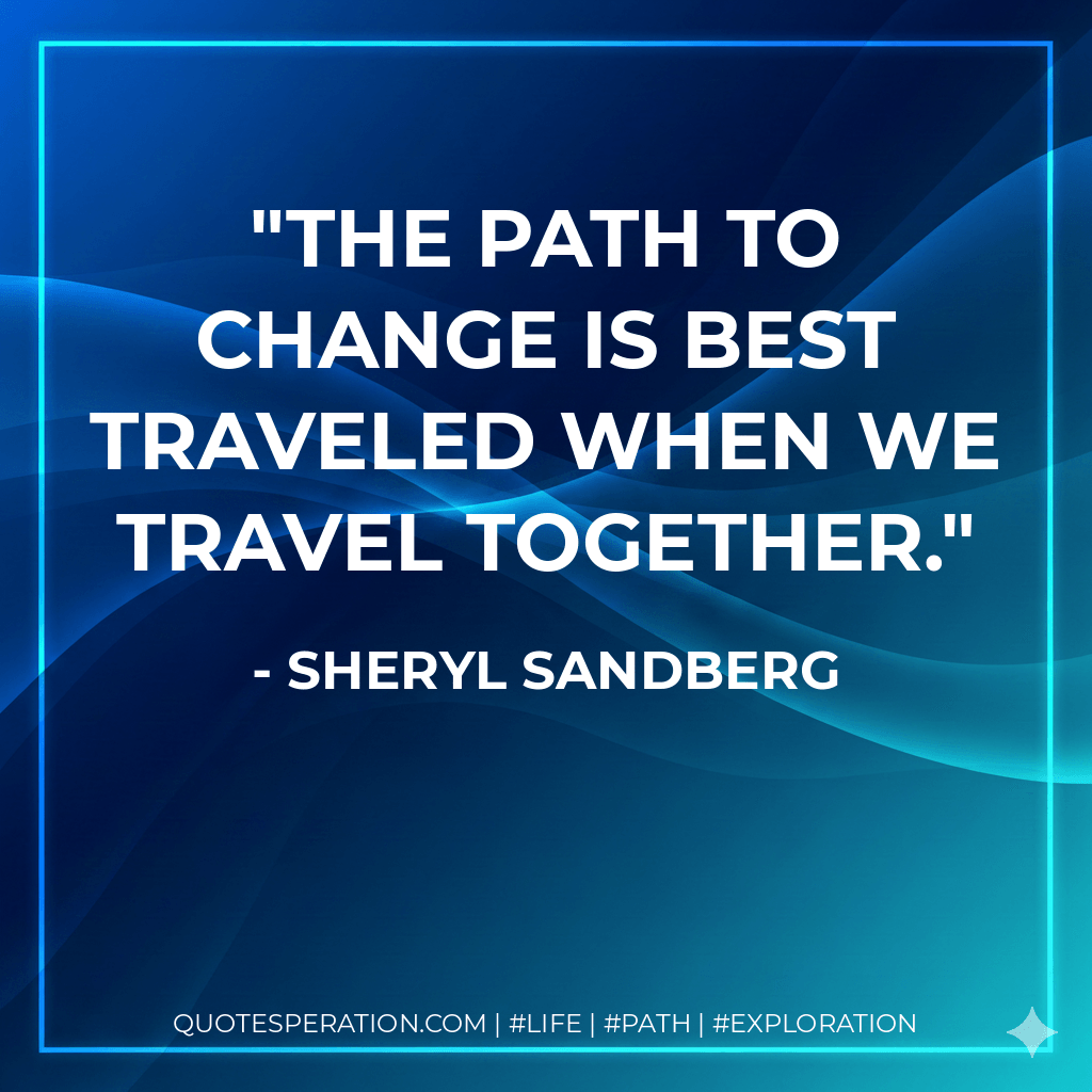 The path to change is best traveled when we travel together. - Sheryl Sandberg