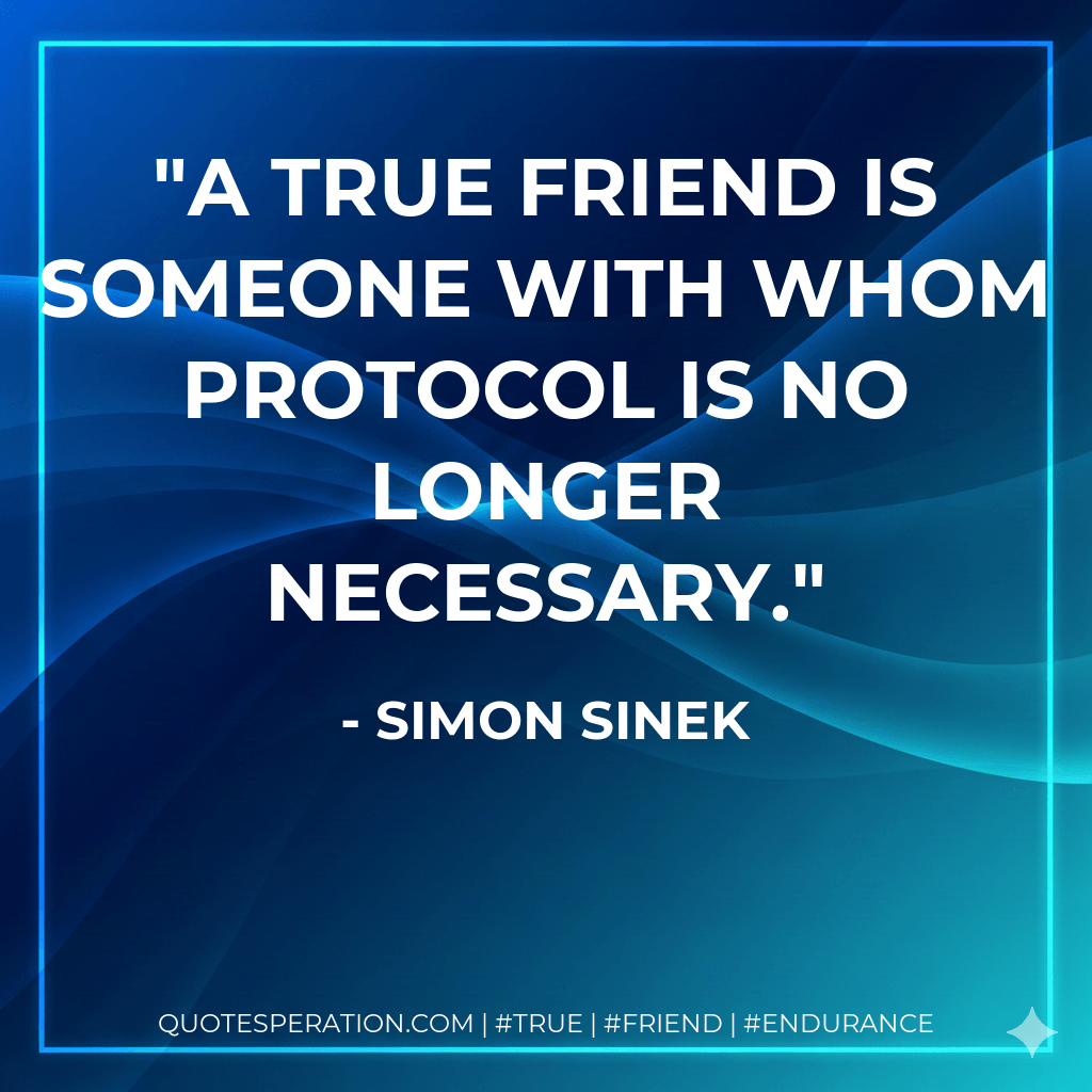 A true friend is someone with whom protocol is no longer necessary. - Simon Sinek