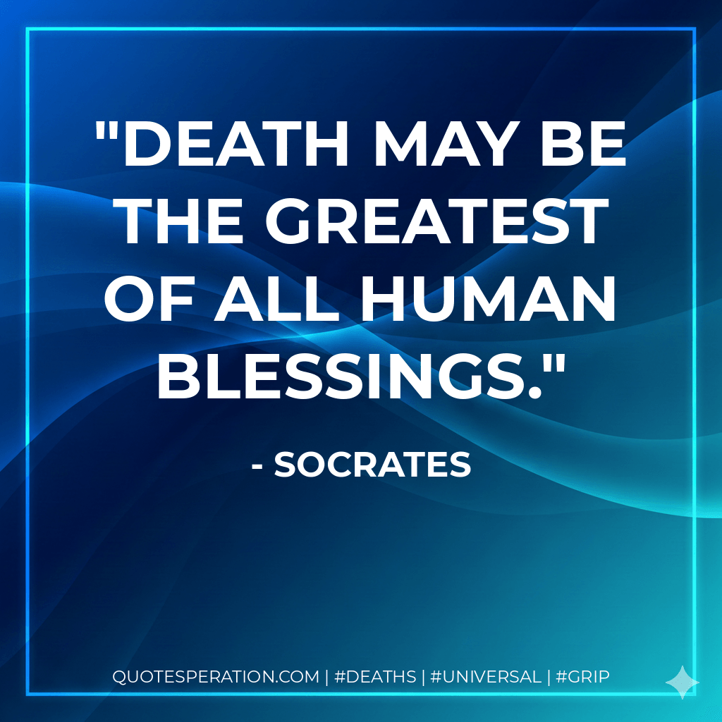 Death may be the greatest of all human blessings. - Socrates