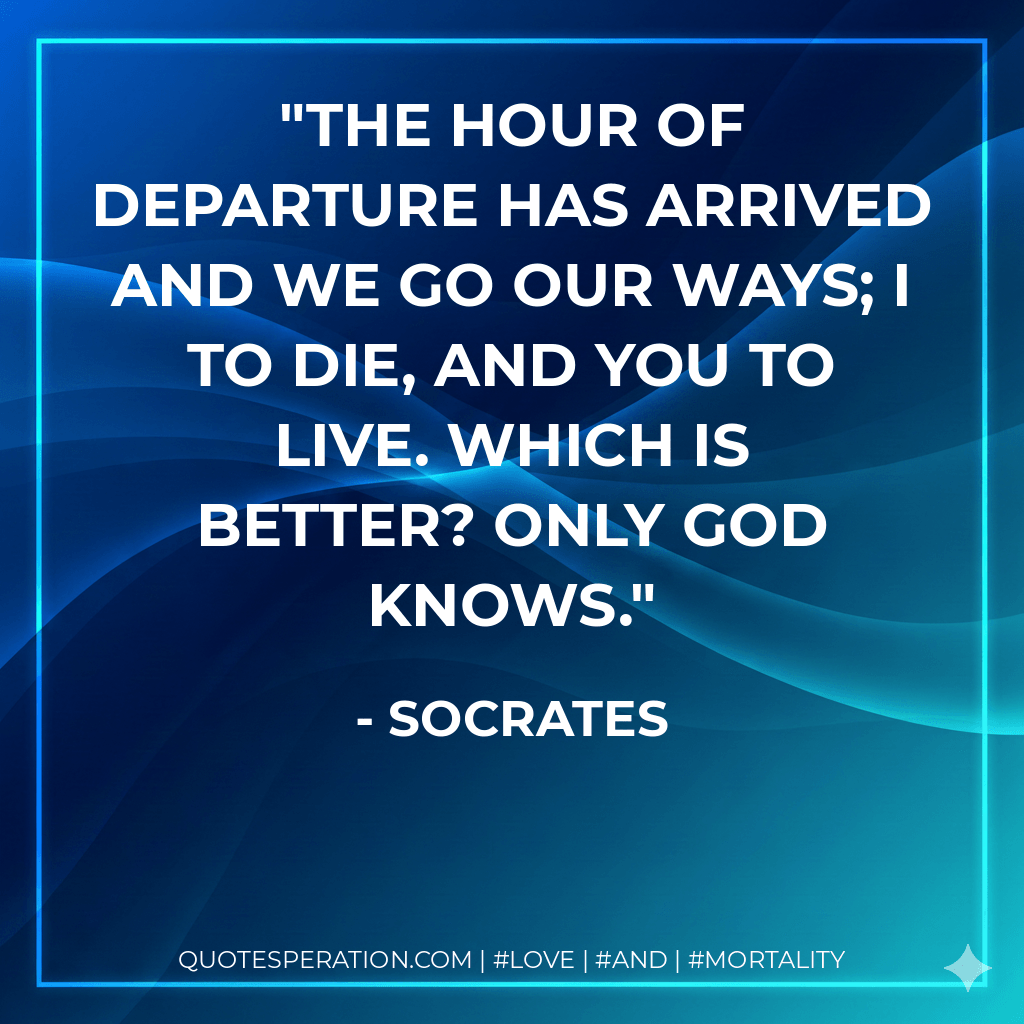The hour of departure has arrived and we go our ways; I to die, and you to live. Which is better? Only God knows. - Socrates