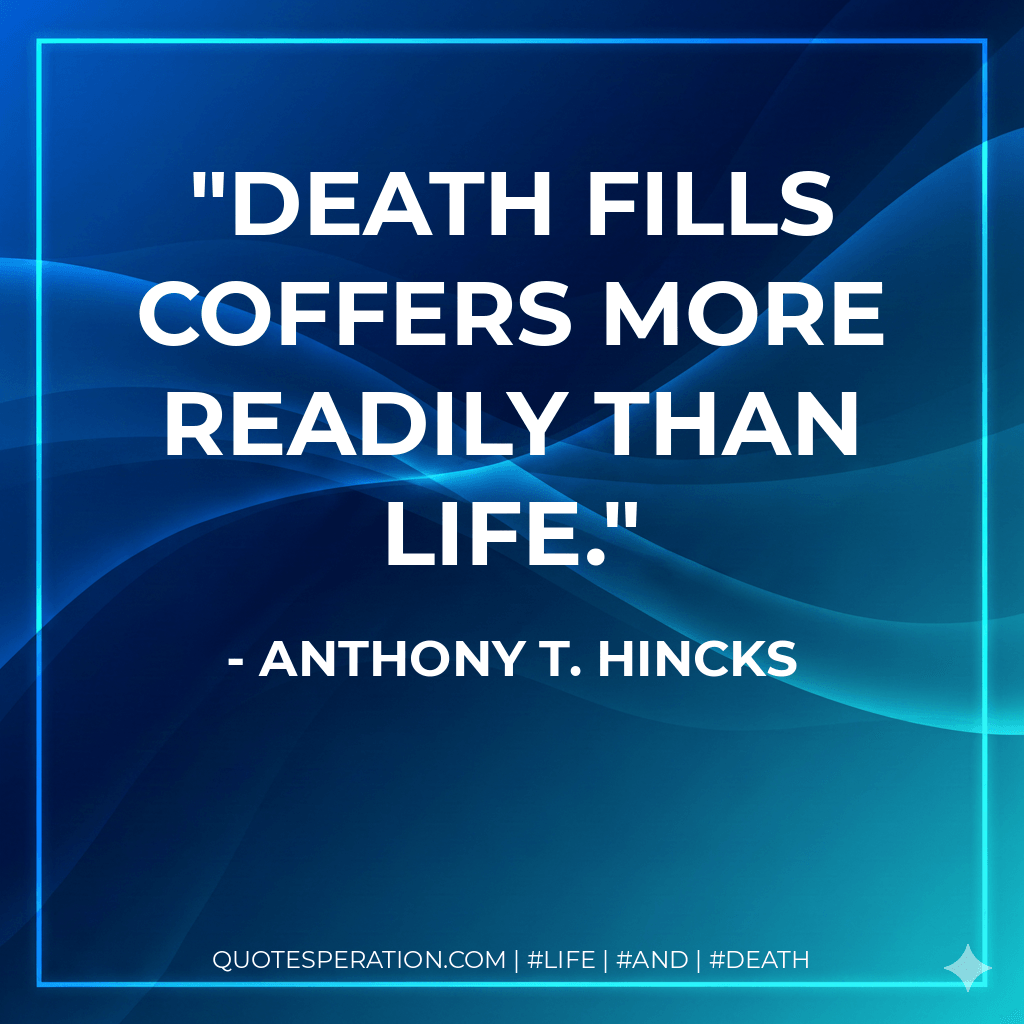 Death fills coffers more readily than life. - Anthony T. Hincks