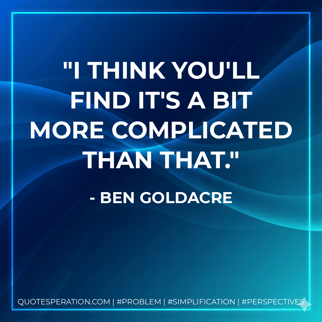 I think you'll find it's a bit more complicated than that. - Ben Goldacre