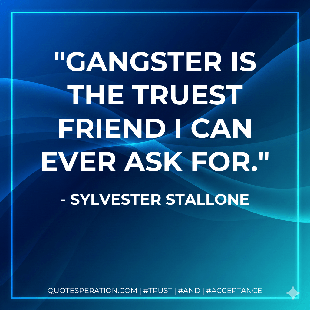 Gangster is the truest friend I can ever ask for. - Sylvester Stallone