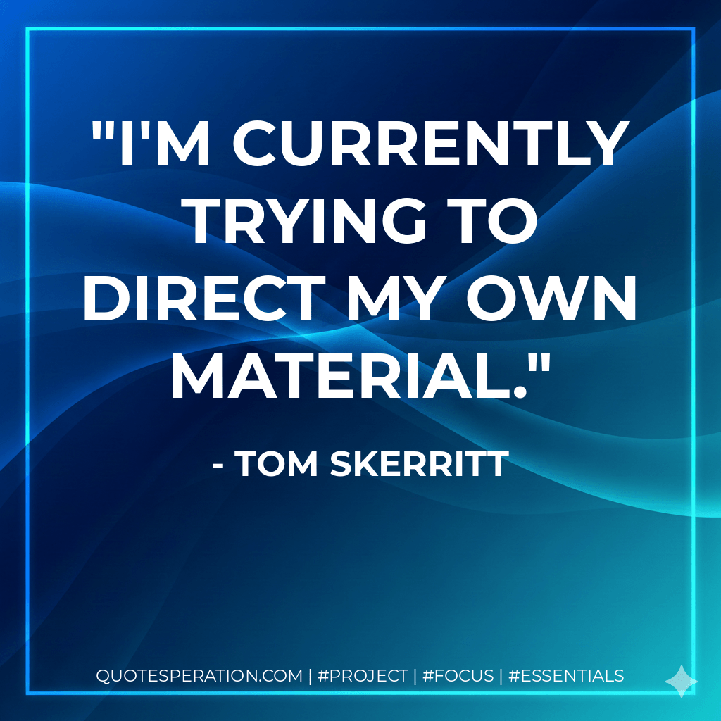 I'm currently trying to direct my own material. - Tom Skerritt