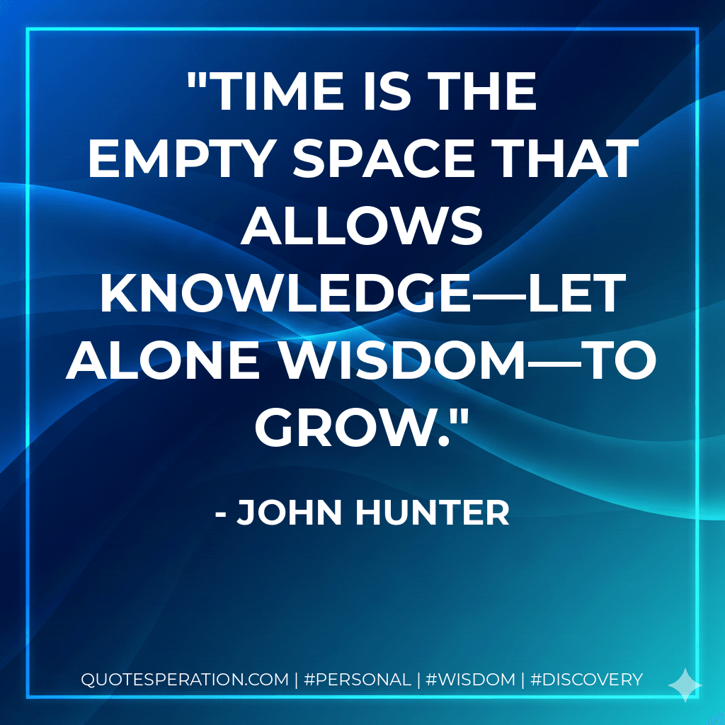 Time is the empty space that allows knowledge—let alone wisdom—to grow. - John Hunter