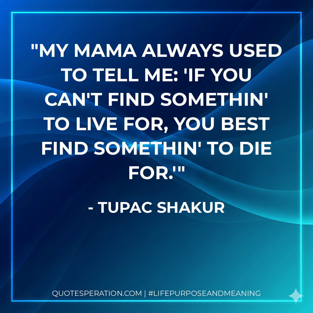 My mama always used to tell me: 'If you can't find somethin' to live for, you best find somethin' to die for.' - Tupac Shakur