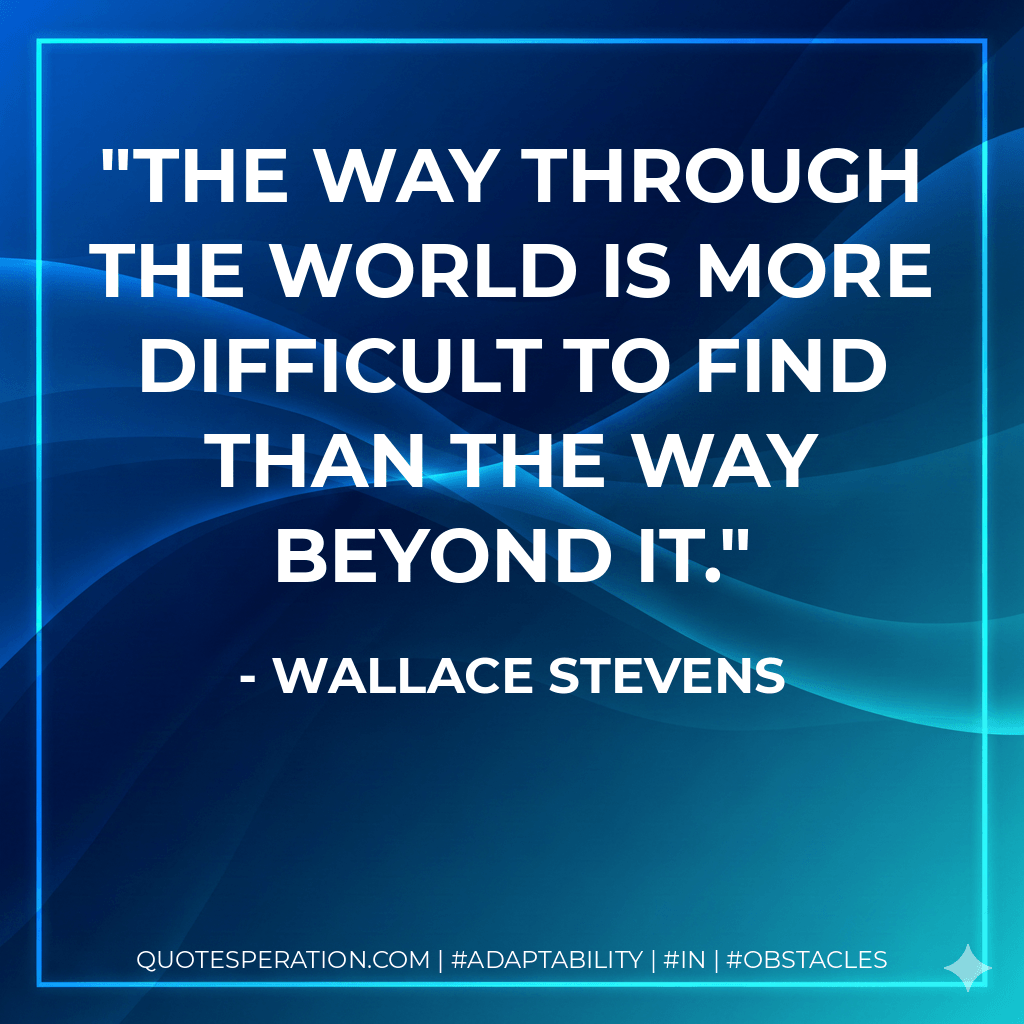 The way through the world is more difficult to find than the way beyond it. - Wallace Stevens