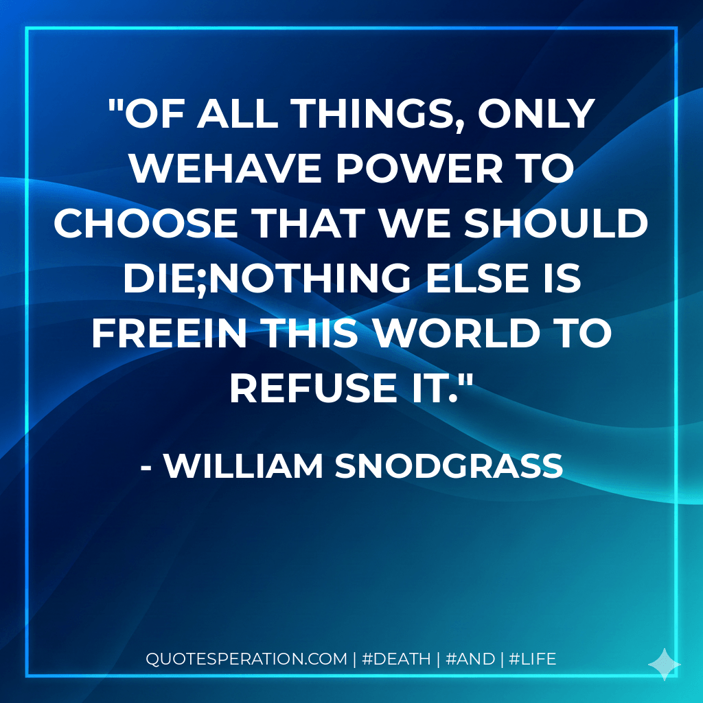 Of all things, only wehave power to choose that we should die;nothing else is freein this world to refuse it. - William Snodgrass