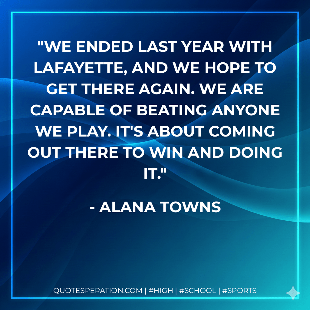 We ended last year with Lafayette, and we hope to get there again. We are capable of beating anyone we play. It's about coming out there to win and doing it. - Alana Towns