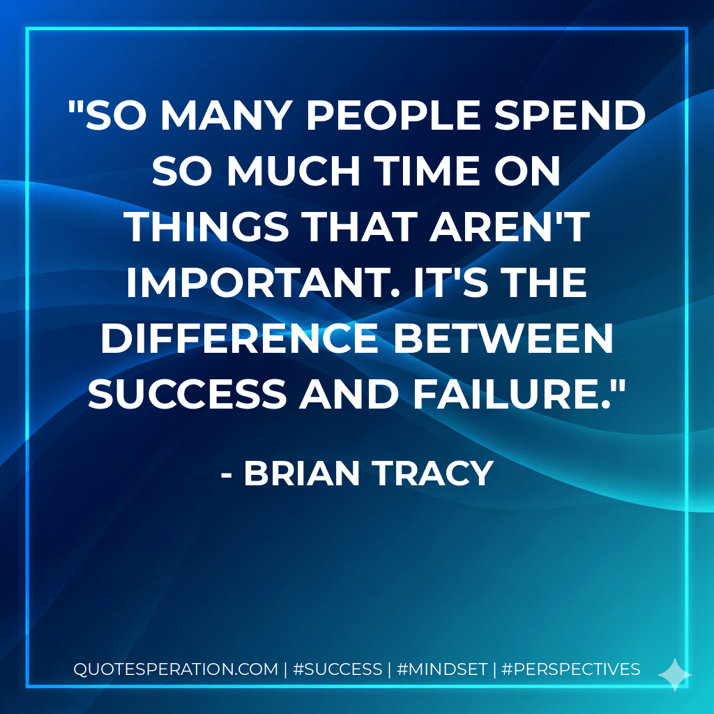 So many people spend so much time on things that aren't important. It's the difference between success and failure. - Brian Tracy