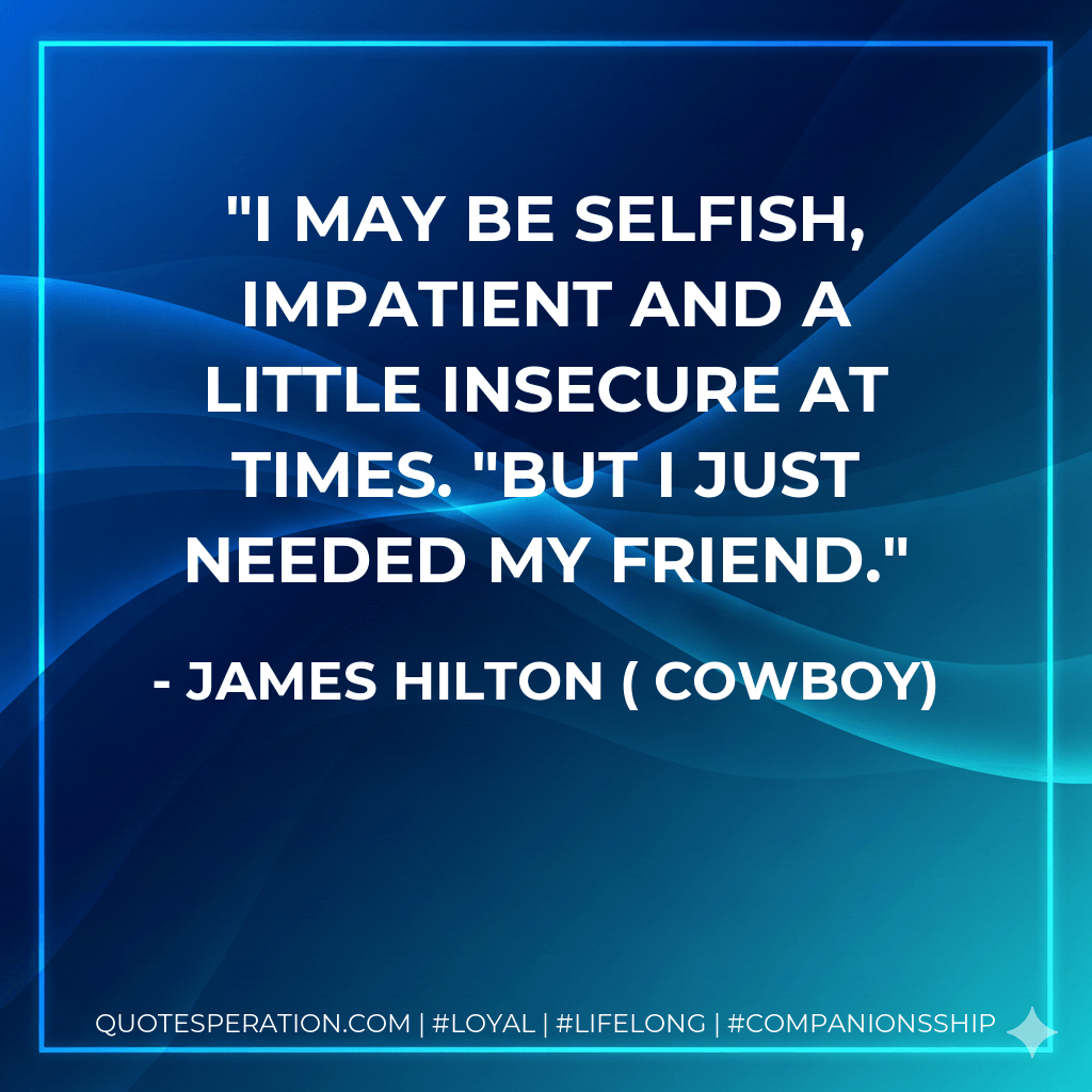I May be selfish, impatient and a little insecure at times. "But I just needed my friend. - James Hilton ( Cowboy)