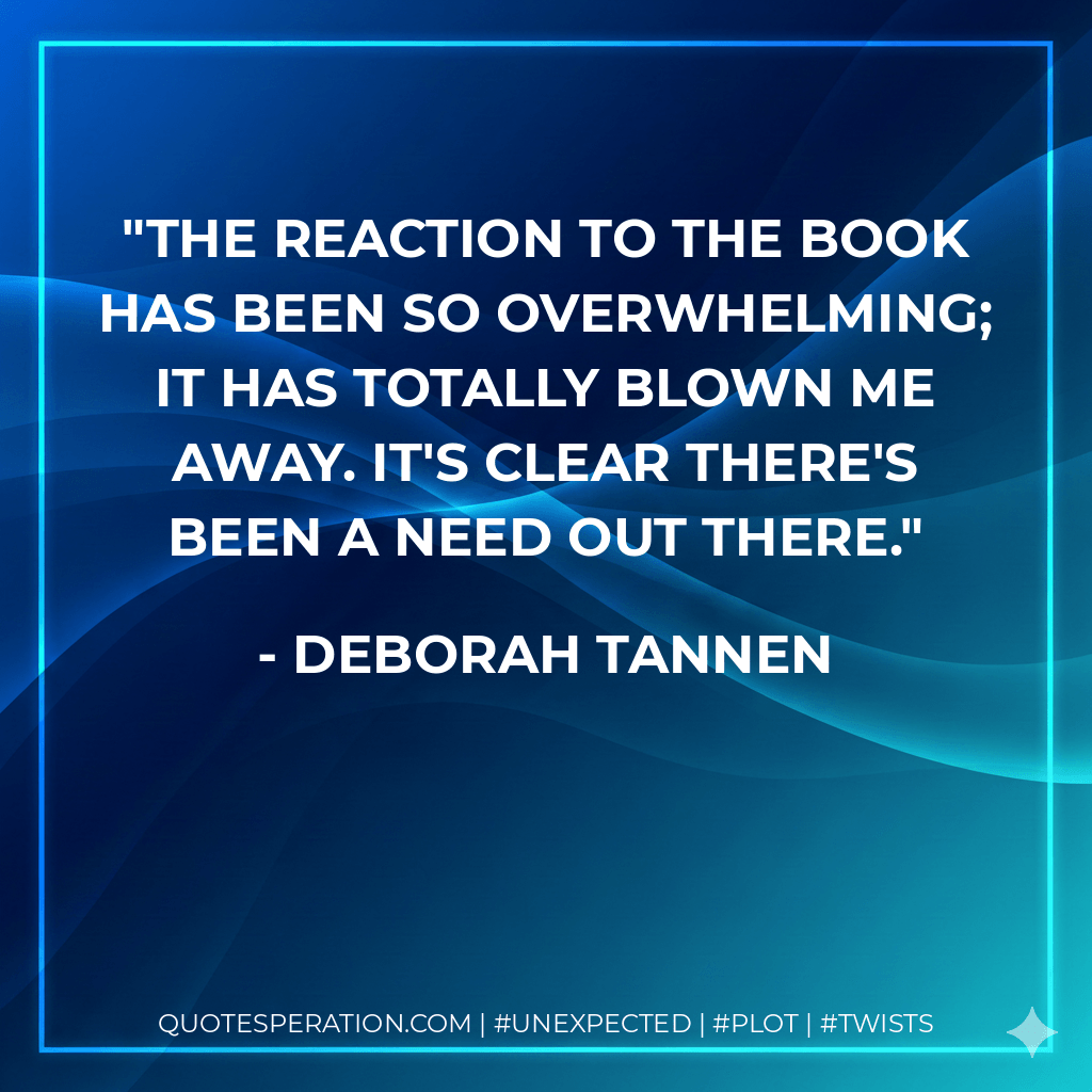 The reaction to the book has been so overwhelming; it has totally blown me away. It's clear there's been a need out there. - Deborah Tannen