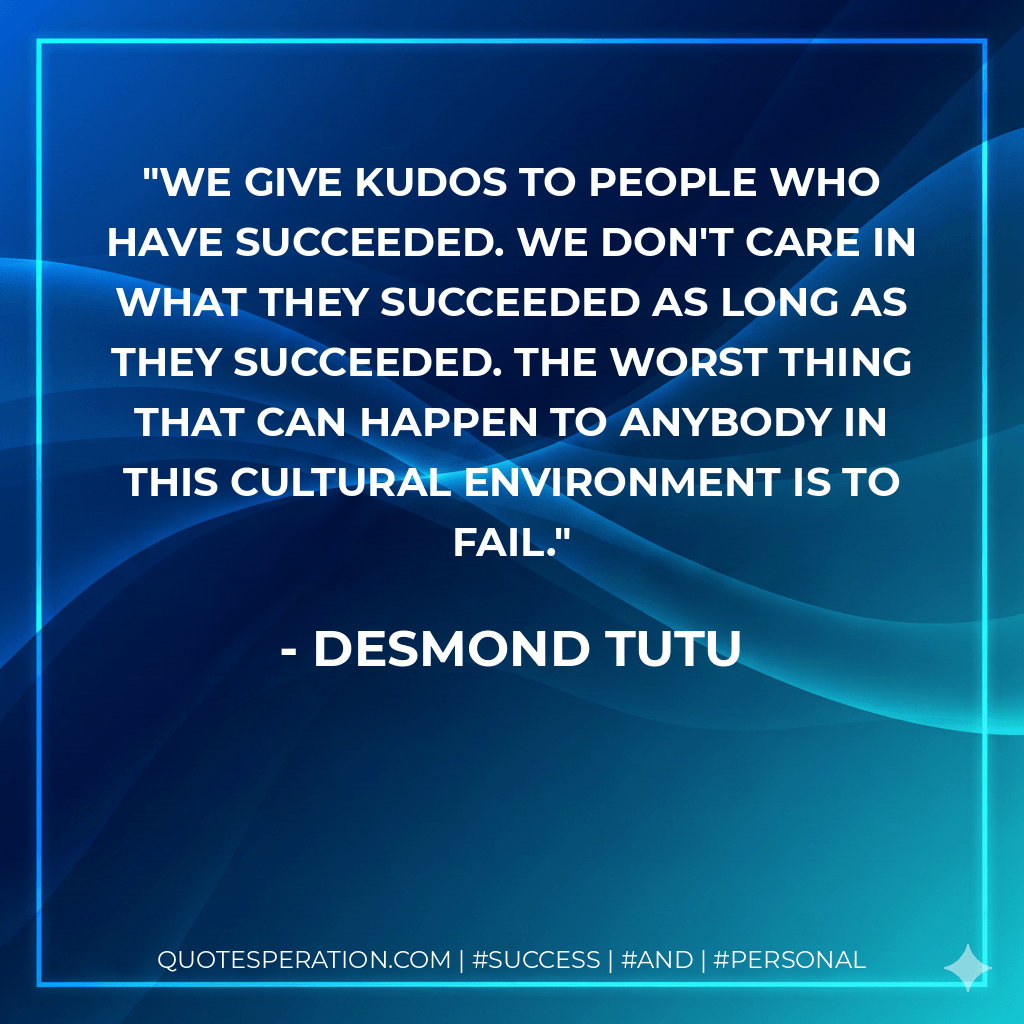 We give kudos to people who have succeeded. We don't care in what they succeeded as long as they succeeded. The worst thing that can happen to anybody in this cultural environment is to fail. - Desmond Tutu