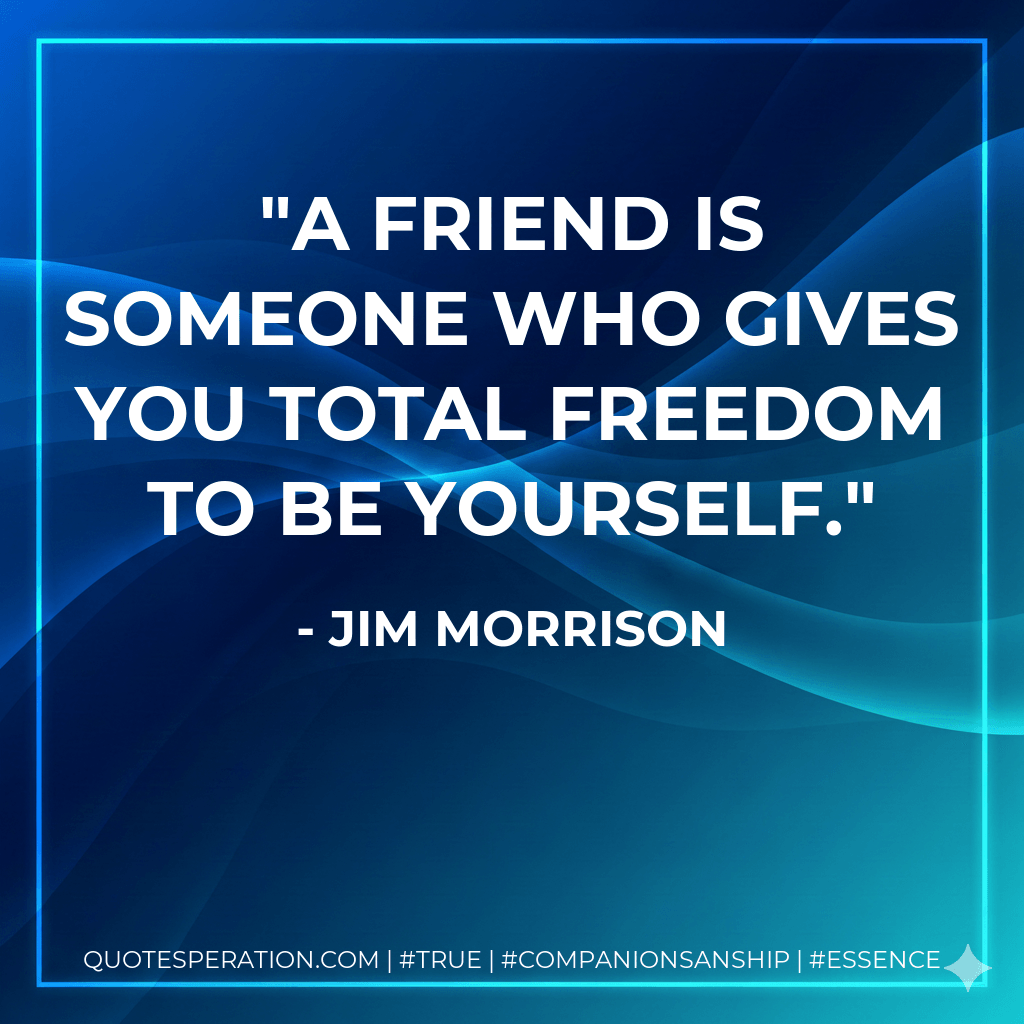 A friend is someone who gives you total freedom to be yourself. - Jim MORRISON