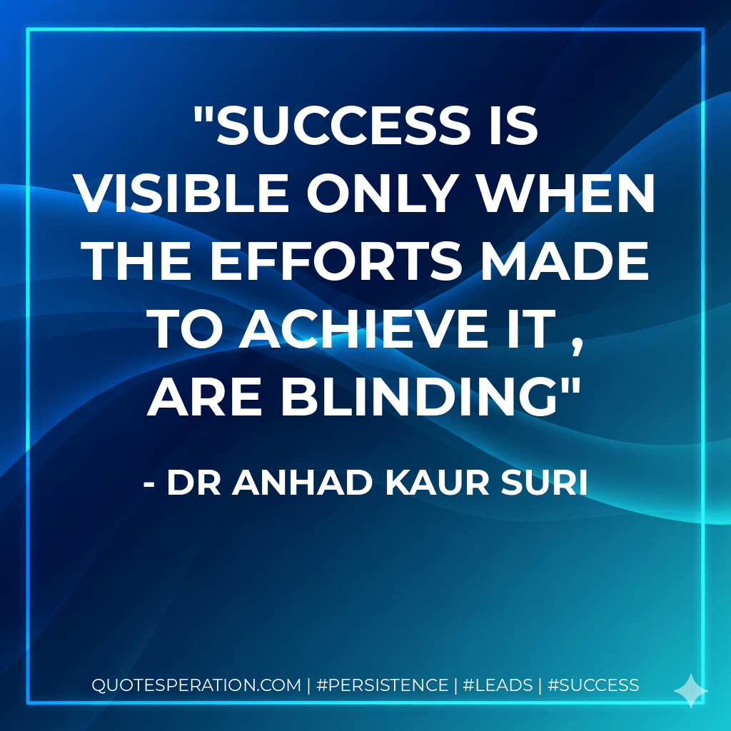 Success is visible only when the efforts made to achieve it , are blinding - Dr Anhad Kaur Suri