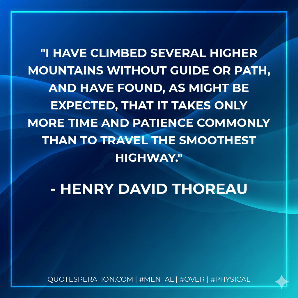 I have climbed several higher mountains without guide or path, and have found, as might be expected, that it takes only more time and patience commonly than to travel the smoothest highway. - Henry David Thoreau