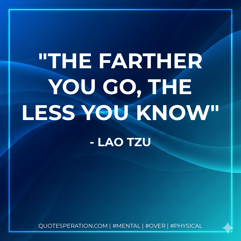 The farther you go, the less you know - Lao Tzu