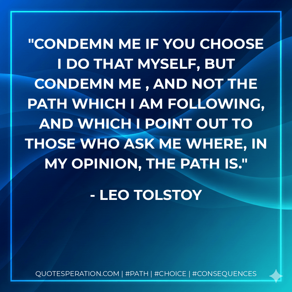 Condemn me if you choose I do that myself, but condemn me , and not the path which I am following, and which I point out to those who ask me where, in my opinion, the path is. - Leo Tolstoy