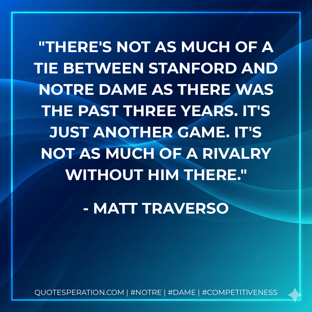 There's not as much of a tie between Stanford and Notre Dame as there was the past three years. It's just another game. It's not as much of a rivalry without him there.