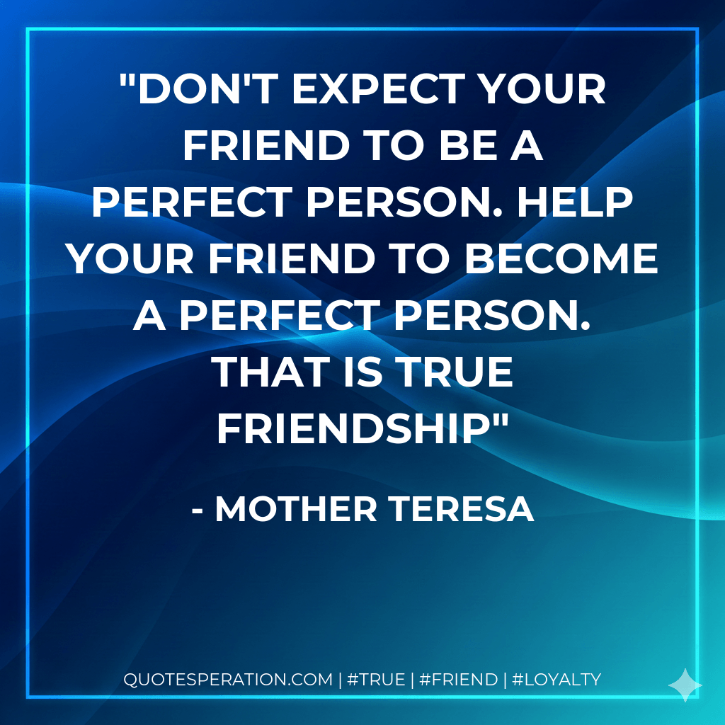 Don't expect your friend to be a perfect person. Help your friend to become a perfect person. That is true friendship - Mother Teresa