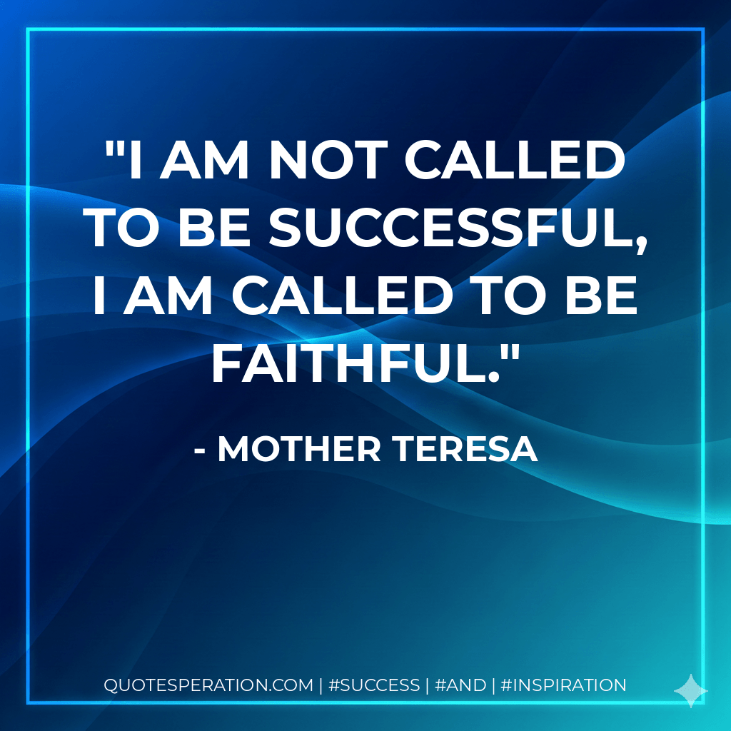 I am not called to be successful, I am called to be faithful. - Mother Teresa