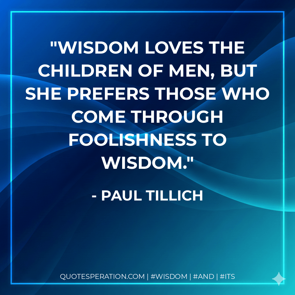 Wisdom loves the children of men, but she prefers those who come through foolishness to wisdom. - Paul Tillich