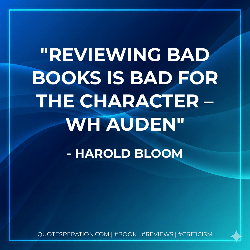 Reviewing bad books is bad for the character – WH Auden - Harold Bloom