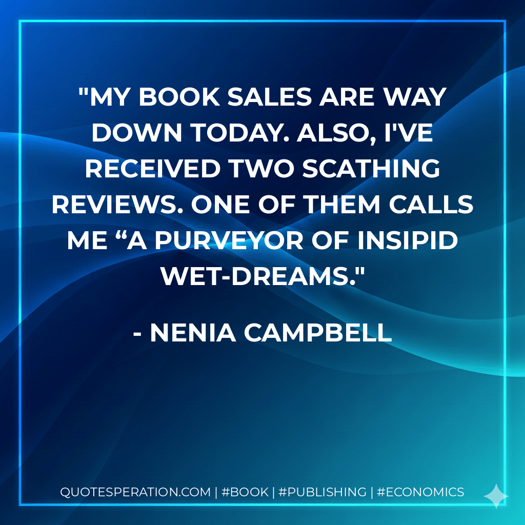 My book sales are way down today. Also, I've received two scathing reviews. One of them calls me “a purveyor of insipid wet-dreams. - Nenia Campbell