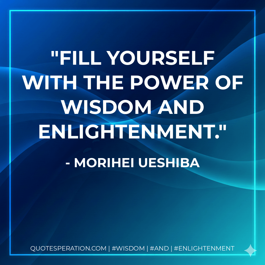 Fill yourself with the power of wisdom and enlightenment. - Morihei Ueshiba