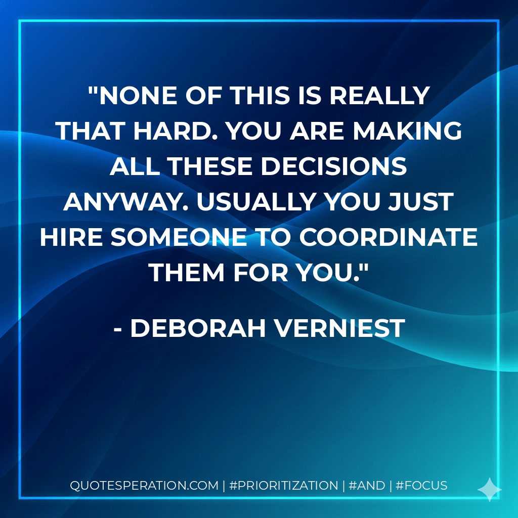 None of this is really that hard. You are making all these decisions anyway. Usually you just hire someone to coordinate them for you. - Deborah Verniest