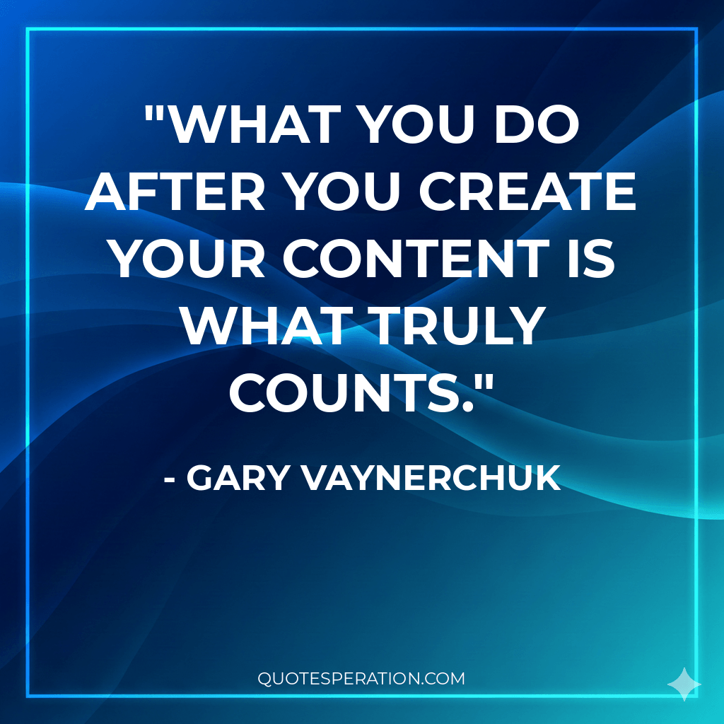 What you do after you create your content is what truly counts.