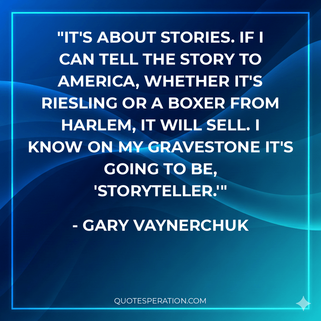 It's about stories. If I can tell the story to America, whether it's Riesling or a boxer from Harlem, it will sell. I know on my gravestone it's going to be, 'Storyteller.'