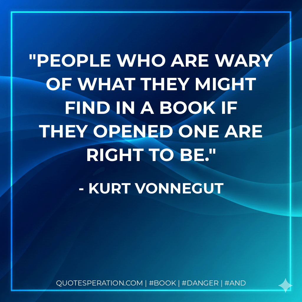 People who are wary of what they might find in a book if they opened one are right to be. - Kurt Vonnegut