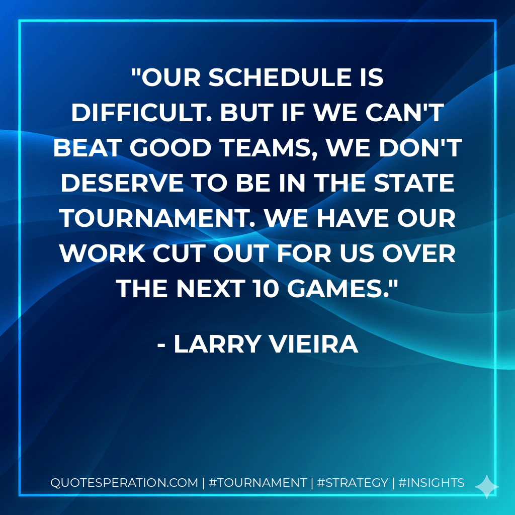 Our schedule is difficult. But if we can't beat good teams, we don't deserve to be in the state tournament. We have our work cut out for us over the next 10 games. - Larry Vieira